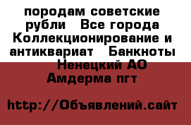 породам советские рубли - Все города Коллекционирование и антиквариат » Банкноты   . Ненецкий АО,Амдерма пгт